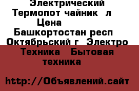 Электрический Термопот(чайник 3л) › Цена ­ 2 000 - Башкортостан респ., Октябрьский г. Электро-Техника » Бытовая техника   